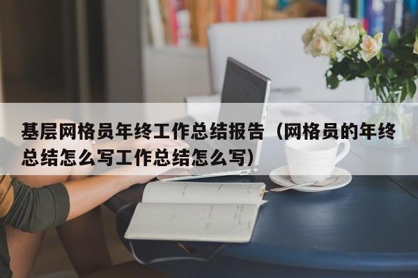 基层网格员年终工作总结报告（网格员的年终总结怎么写工作总结怎么写）