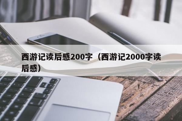 西游记读后感200字（西游记2000字读后感）