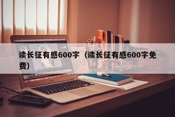 读长征有感600字（读长征有感600字免费）