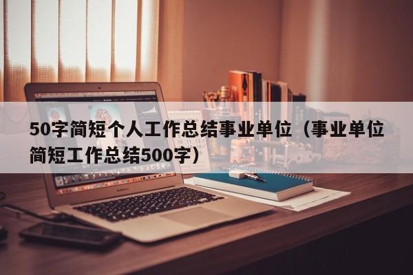 50字简短个人工作总结事业单位（事业单位简短工作总结500字）