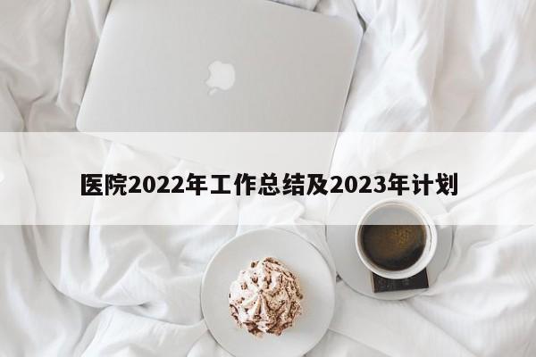 医院2022年工作总结及2023年计划