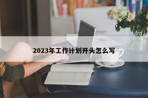 2023年工作计划开头怎么写